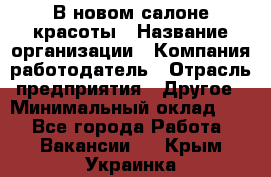 В новом салоне красоты › Название организации ­ Компания-работодатель › Отрасль предприятия ­ Другое › Минимальный оклад ­ 1 - Все города Работа » Вакансии   . Крым,Украинка